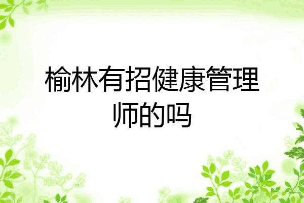 榆林有招健康管理师的吗
