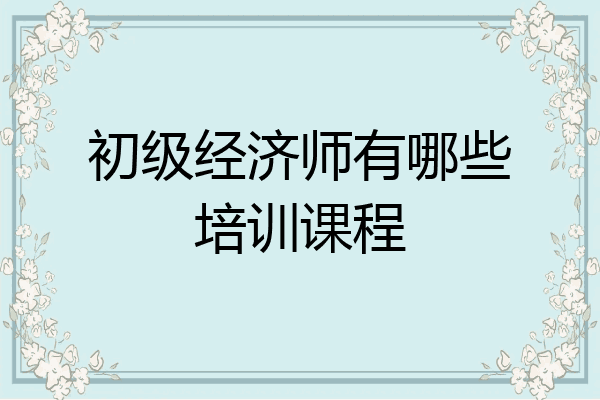 初级经济师有哪些培训课程