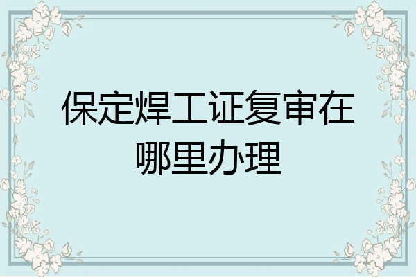 保定焊工证复审在哪里办理