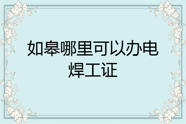 如皋哪里可以办电焊工证