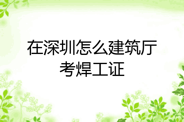 在深圳怎么建筑厅考焊工证