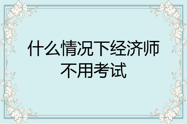 什么情况下经济师不用考试