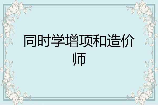 同时学增项和造价师