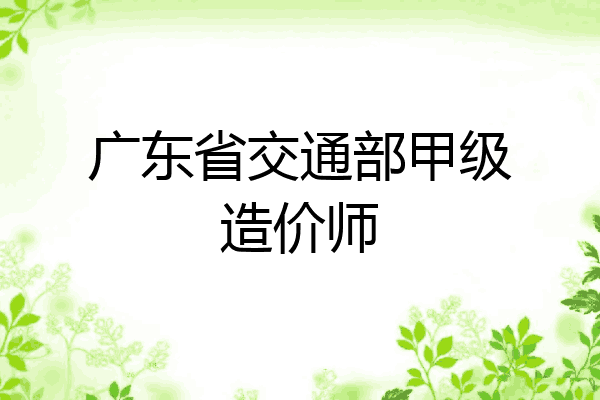 广东省交通部甲级造价师
