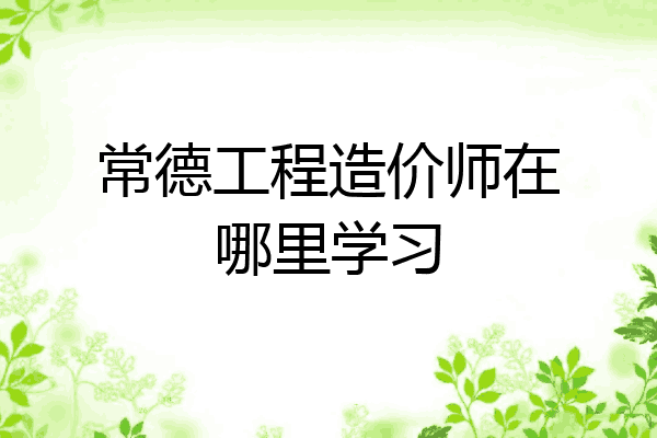 常德工程造价师在哪里学习
