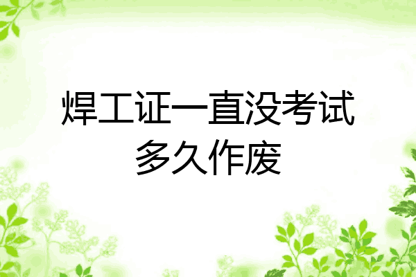 焊工证一直没考试多久作废