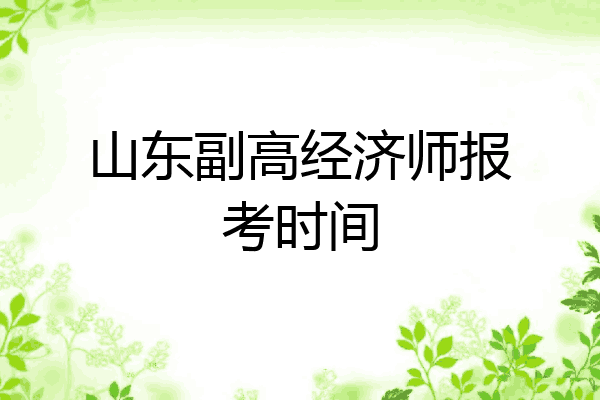 山东副高经济师报考时间