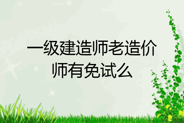 一级建造师老造价师有免试么