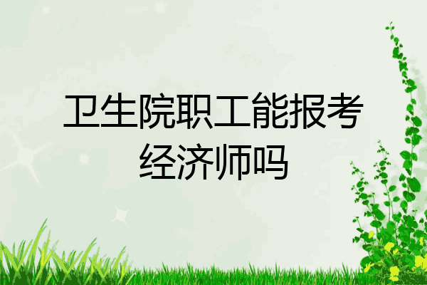 卫生院职工能报考经济师吗