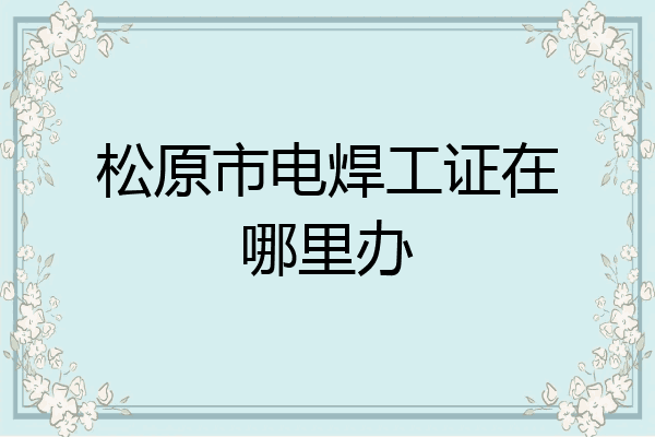 松原市电焊工证在哪里办
