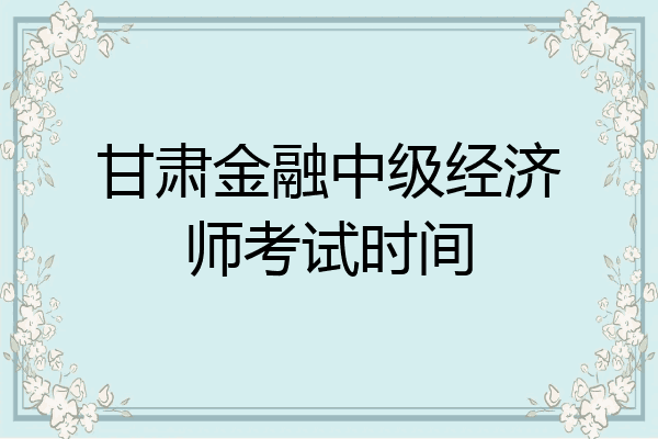 甘肃金融中级经济师考试时间