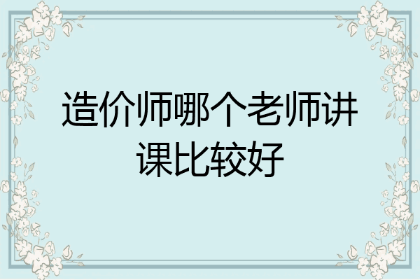 造价师哪个老师讲课比较好