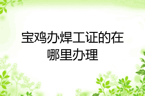 宝鸡办焊工证的在哪里办理