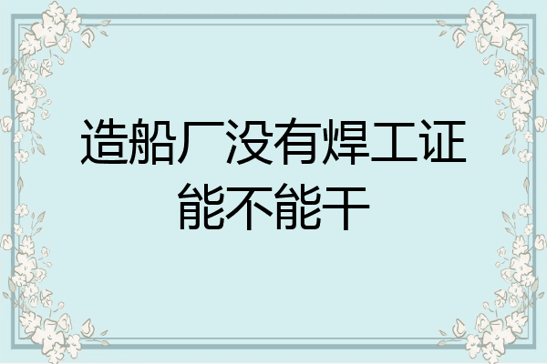 造船厂没有焊工证能不能干