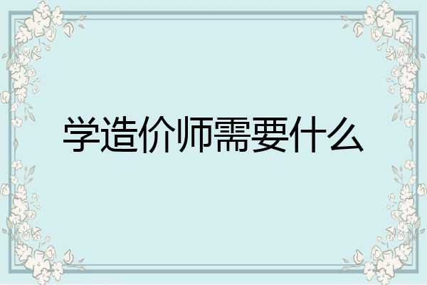 学造价师需要什么