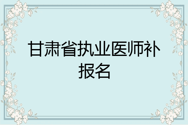 甘肃省执业医师补报名