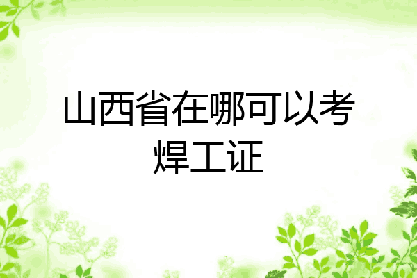 山西省在哪可以考焊工证