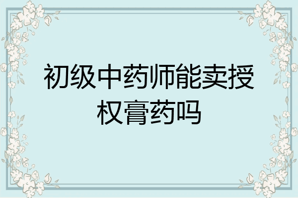 初级中药师能卖授权膏药吗