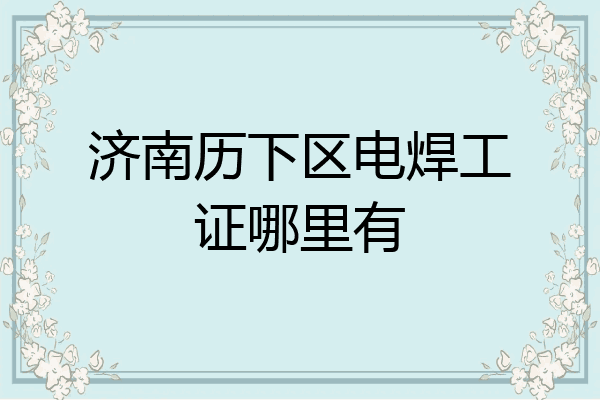 济南历下区电焊工证哪里有