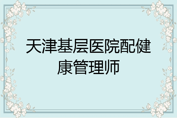 天津基层医院配健康管理师