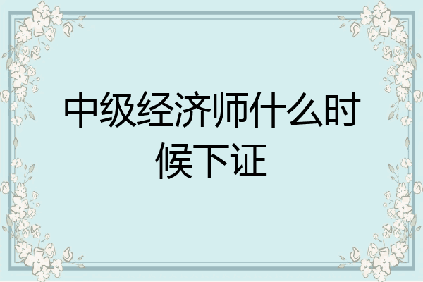 中级经济师什么时候下证