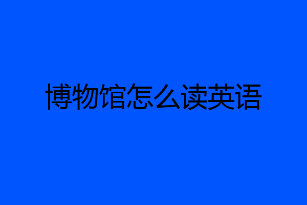 博物馆怎么读英语