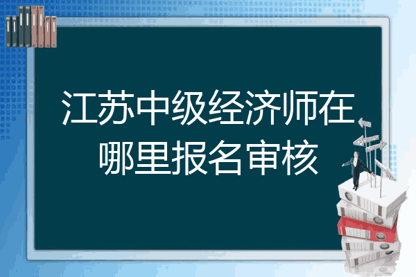 江苏中级经济师在哪里报名审核
