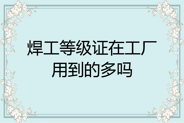 焊工等级证在工厂用到的多吗