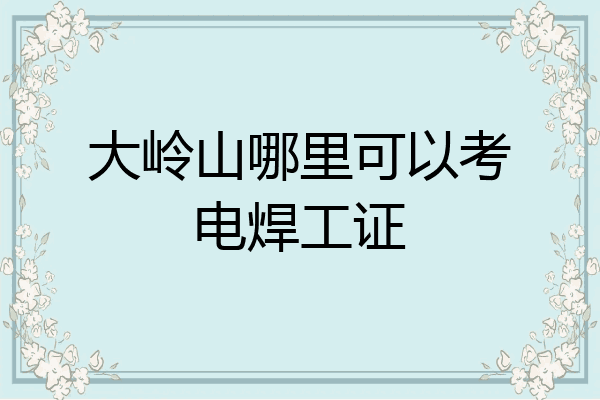 大岭山哪里可以考电焊工证