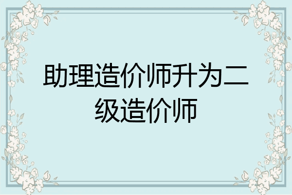 助理造价师升为二级造价师