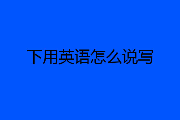 下用英语怎么说写