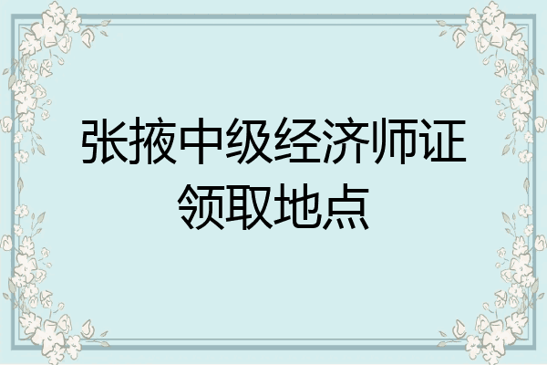 张掖中级经济师证领取地点