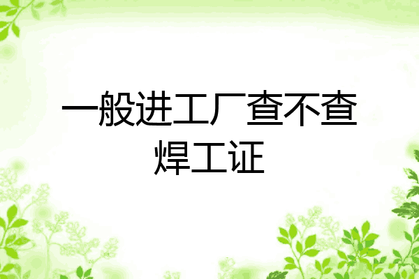一般进工厂查不查焊工证