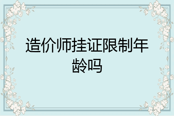 造价师挂证限制年龄吗