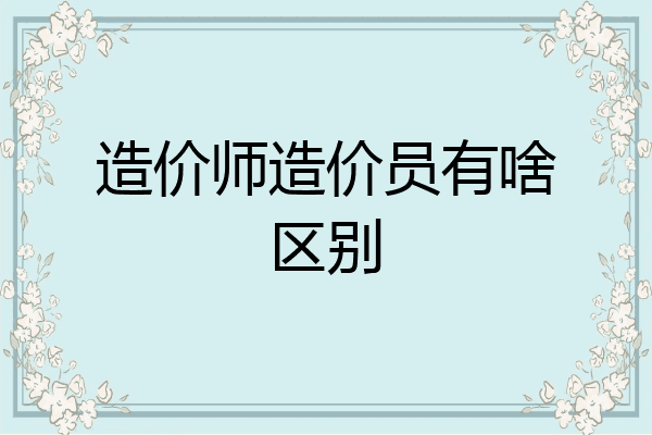 造价师造价员有啥区别