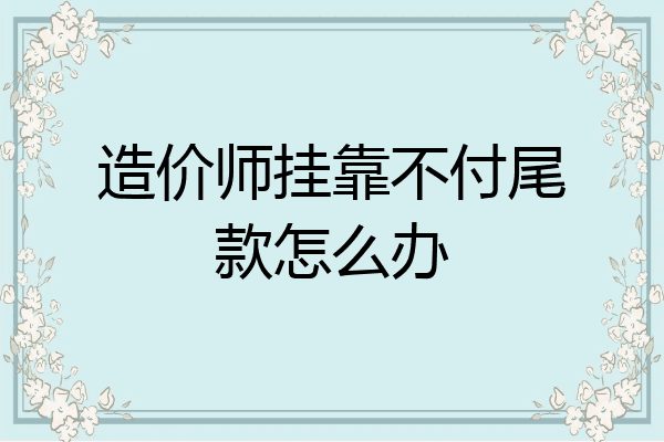 造价师挂靠不付尾款怎么办