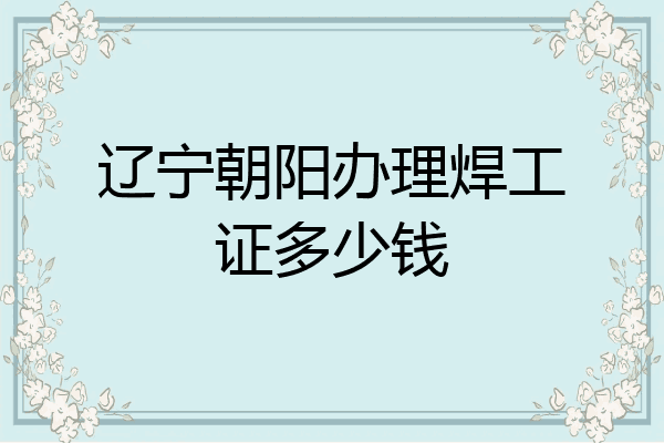 辽宁朝阳办理焊工证多少钱