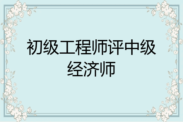 初级工程师评中级经济师