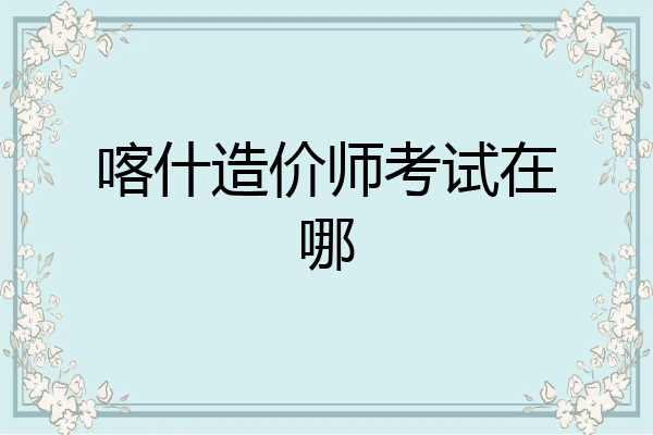 喀什造价师考试在哪