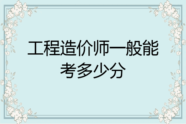 工程造价师一般能考多少分