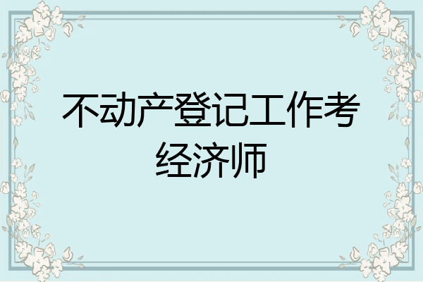 不动产登记工作考经济师