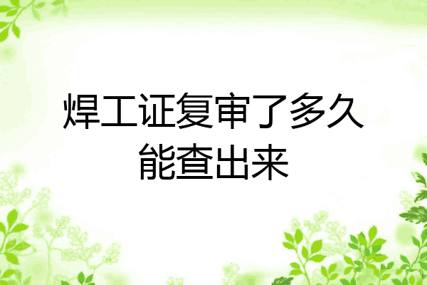 焊工证复审了多久能查出来
