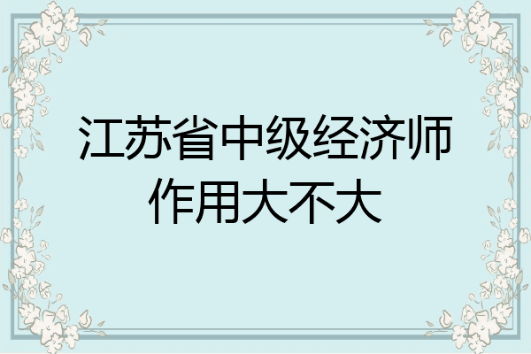 江苏省中级经济师作用大不大