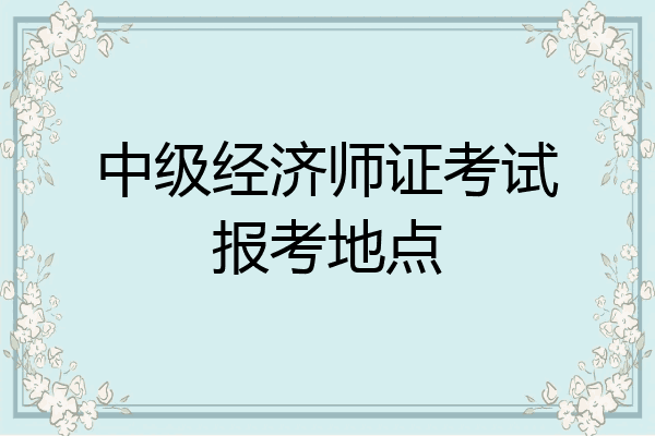 中级经济师证考试报考地点