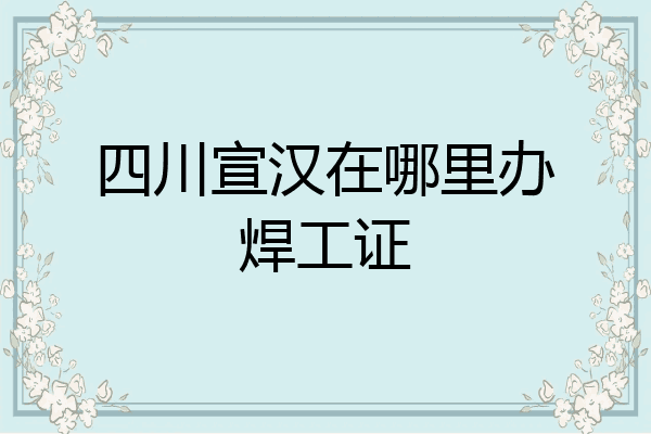 四川宣汉在哪里办焊工证