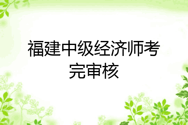福建中级经济师考完审核