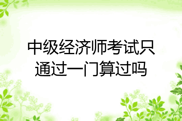中级经济师考试只通过一门算过吗