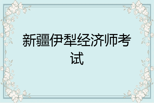 新疆伊犁经济师考试