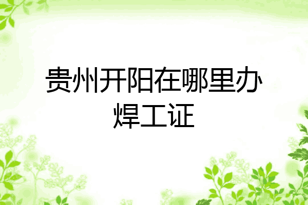 贵州开阳在哪里办焊工证