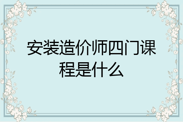 安装造价师四门课程是什么
